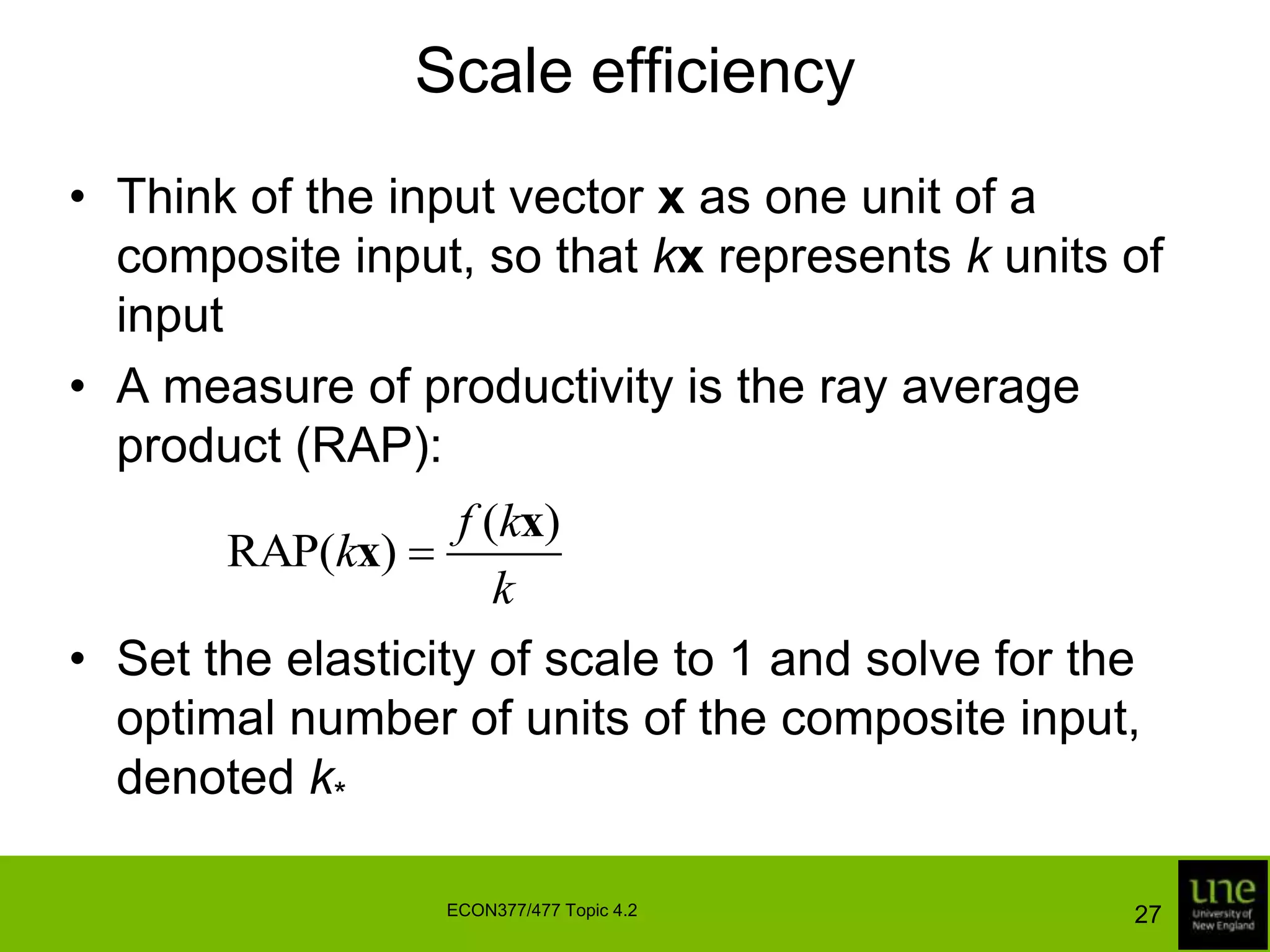 Scale efficiencyThink of the input vector x as one unit of a composite input, so that kx represents k units of inputA measure of productivity is the ray average product (RAP):Set the elasticity of scale to 1 and solve for the optimal number of units of the composite input, denoted k*27ECON377/477 Topic 4.2
