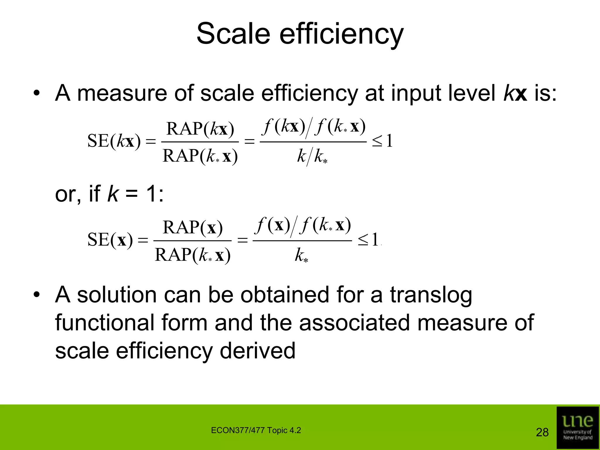 Scale efficiencyA measure of scale efficiency at input level kx is:	or, if k = 1:A solution can be obtained for a translog functional form and the associated measure of scale efficiency derived28ECON377/477 Topic 4.2
