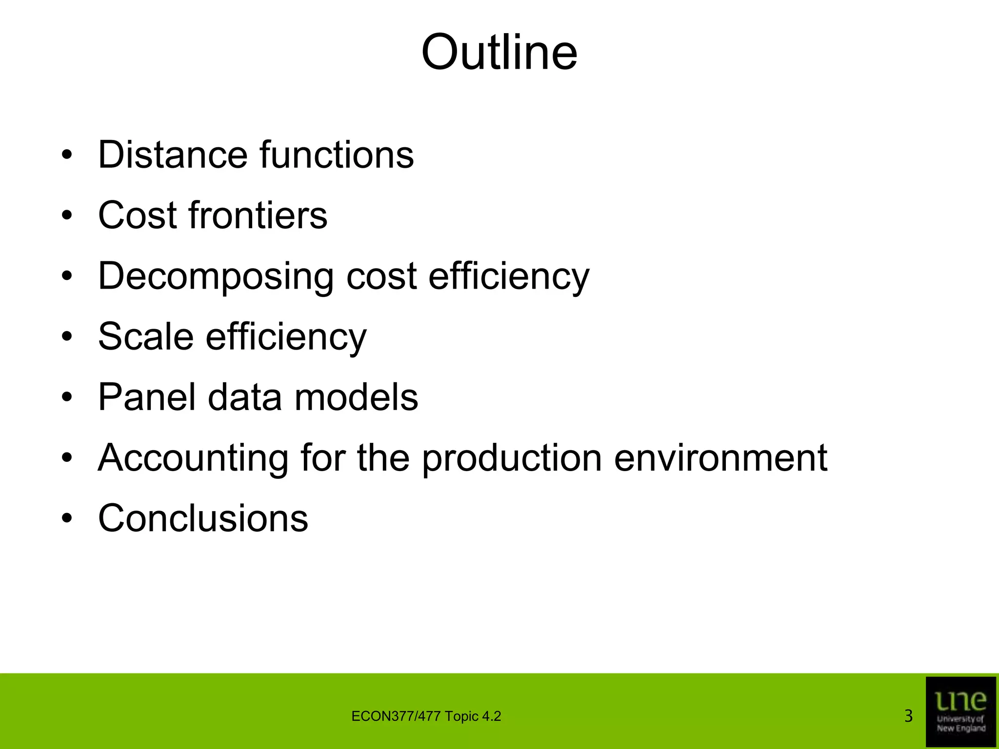 OutlineDistance functionsCost frontiersDecomposing cost efficiencyScale efficiencyPanel data modelsAccounting for the production environmentConclusions3ECON377/477 Topic 4.2