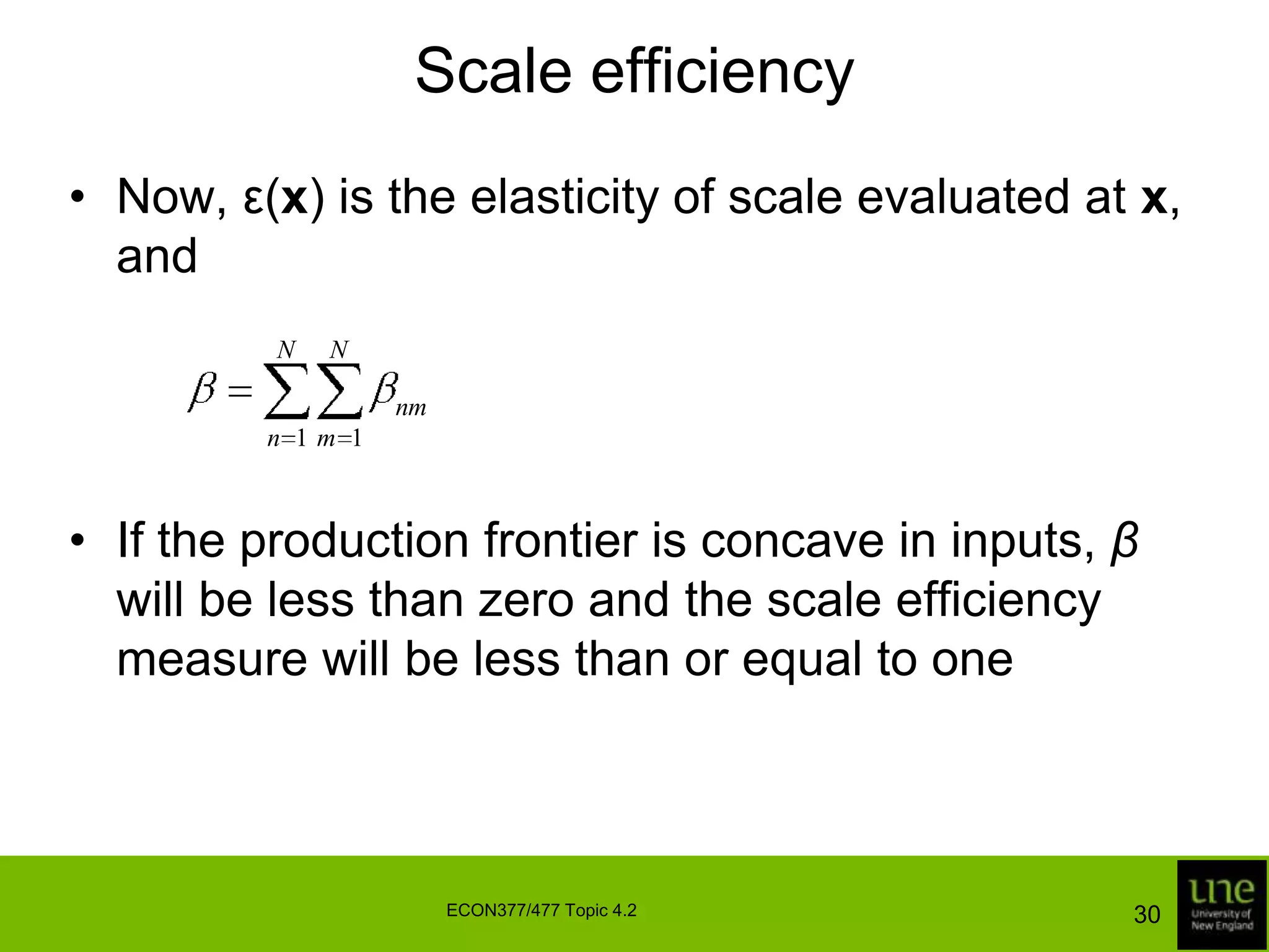 Scale efficiencyNow, ε(x) is the elasticity of scale evaluated at x, andIf the production frontier is concave in inputs, β will be less than zero and the scale efficiency measure will be less than or equal to one30ECON377/477 Topic 4.2