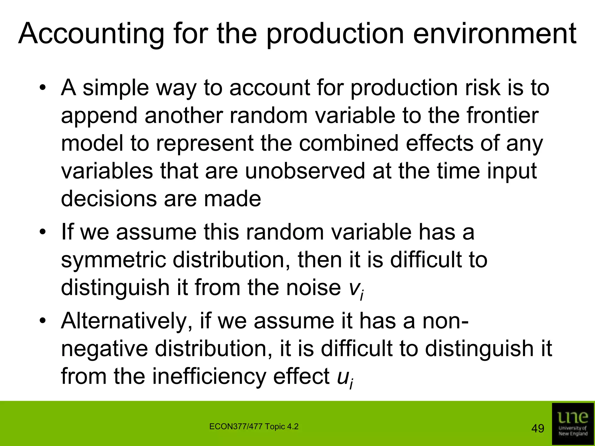 Accounting for the production environmentThis model has exactly the same error structure as the conventional stochastic frontier model discussed in Topic 4.1Thus, all the estimators and testing procedures discussed in that part of the topic are availableOur predictions of firm-specific technical efficiency now vary with both the traditional inputs and the environmental variables46ECON377/477 Topic 4.2