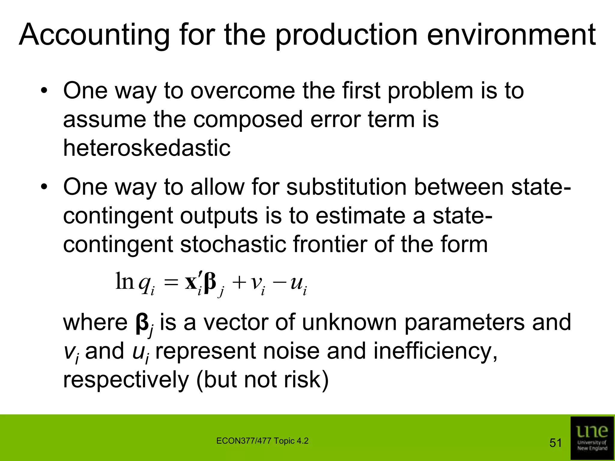 Accounting for the production environmentThe inefficiency effects in the frontier model have distributions that vary with zi, so they are no longer identically distributedThe likelihood function is a generalisation of the likelihood function for the conventional model, as are measures of firm-specific and industry efficiencyThe model has also been generalised to the panel data case48ECON377/477 Topic 4.2