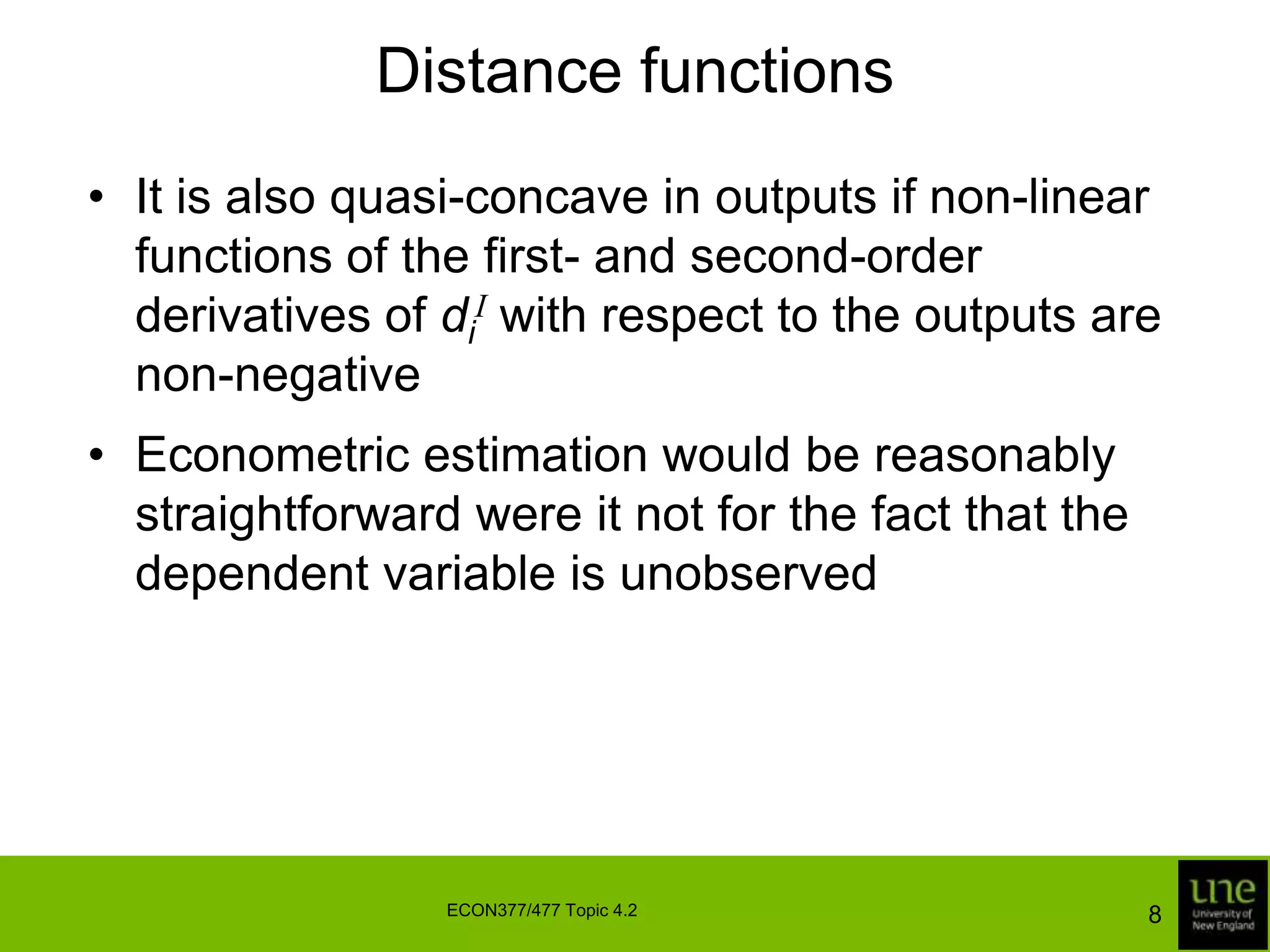 Distance functionsIt is also quasi-concave in outputs if non-linear functions of the first- and second-order derivatives of diI with respect to the outputs are non-negativeEconometric estimation would be reasonably straightforward were it not for the fact that the dependent variable is unobserved8ECON377/477 Topic 4.2