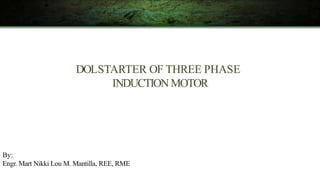 DOLSTARTER OF THREE PHASE
INDUCTIONMOTOR
By:
Engr. Mart Nikki Lou M. Mantilla, REE, RME
 