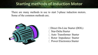 Starting methods of Induction Motor
There are many methods in use to start 3-phase induction motors.
Some of the common methods are;
Direct On-Line Starter (DOL)
Star-Delta Starter
Auto Transformer Starter
Rotor Impedance Starter
Power Electronics Starter
 