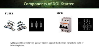 Components of DOL Starter
FUSES MCB
Designed to operate very quickly Protect against short circuit currents to earth or
between phases.
 