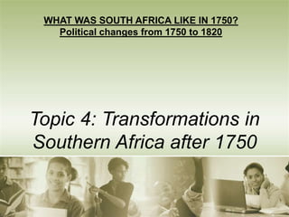 Topic 4: Transformations in
Southern Africa after 1750
WHAT WAS SOUTH AFRICA LIKE IN 1750?
Political changes from 1750 to 1820
 