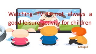 Watching TV is not always a
good leisure activity for children
Group 8
 