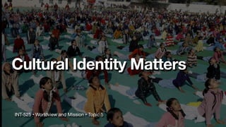 Cultural Identity Matters
INT-525 • Worldview and Mission • Topic 5
 