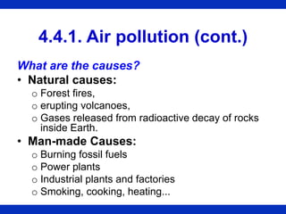 4.4.1. Air pollution (cont.)
What are the causes?
• Natural causes:
o Forest fires,
o erupting volcanoes,
o Gases released from radioactive decay of rocks
inside Earth.
• Man-made Causes:
o Burning fossil fuels
o Power plants
o Industrial plants and factories
o Smoking, cooking, heating...
 