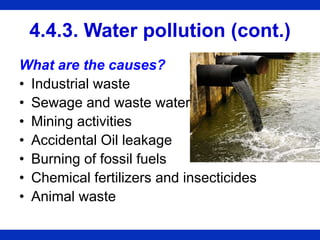 4.4.3. Water pollution (cont.)
What are the causes?
• Industrial waste
• Sewage and waste water
• Mining activities
• Accidental Oil leakage
• Burning of fossil fuels
• Chemical fertilizers and insecticides
• Animal waste
 