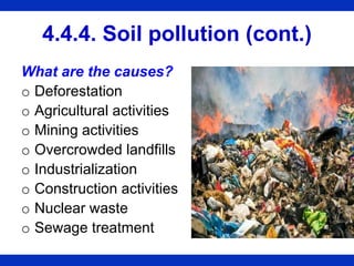 4.4.4. Soil pollution (cont.)
What are the causes?
o Deforestation
o Agricultural activities
o Mining activities
o Overcrowded landfills
o Industrialization
o Construction activities
o Nuclear waste
o Sewage treatment
 