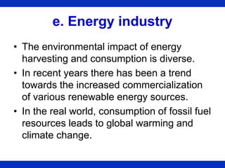 e. Energy industry
• The environmental impact of energy
harvesting and consumption is diverse.
• In recent years there has...