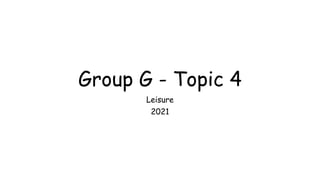 Group G - Topic 4
Leisure
2021
 