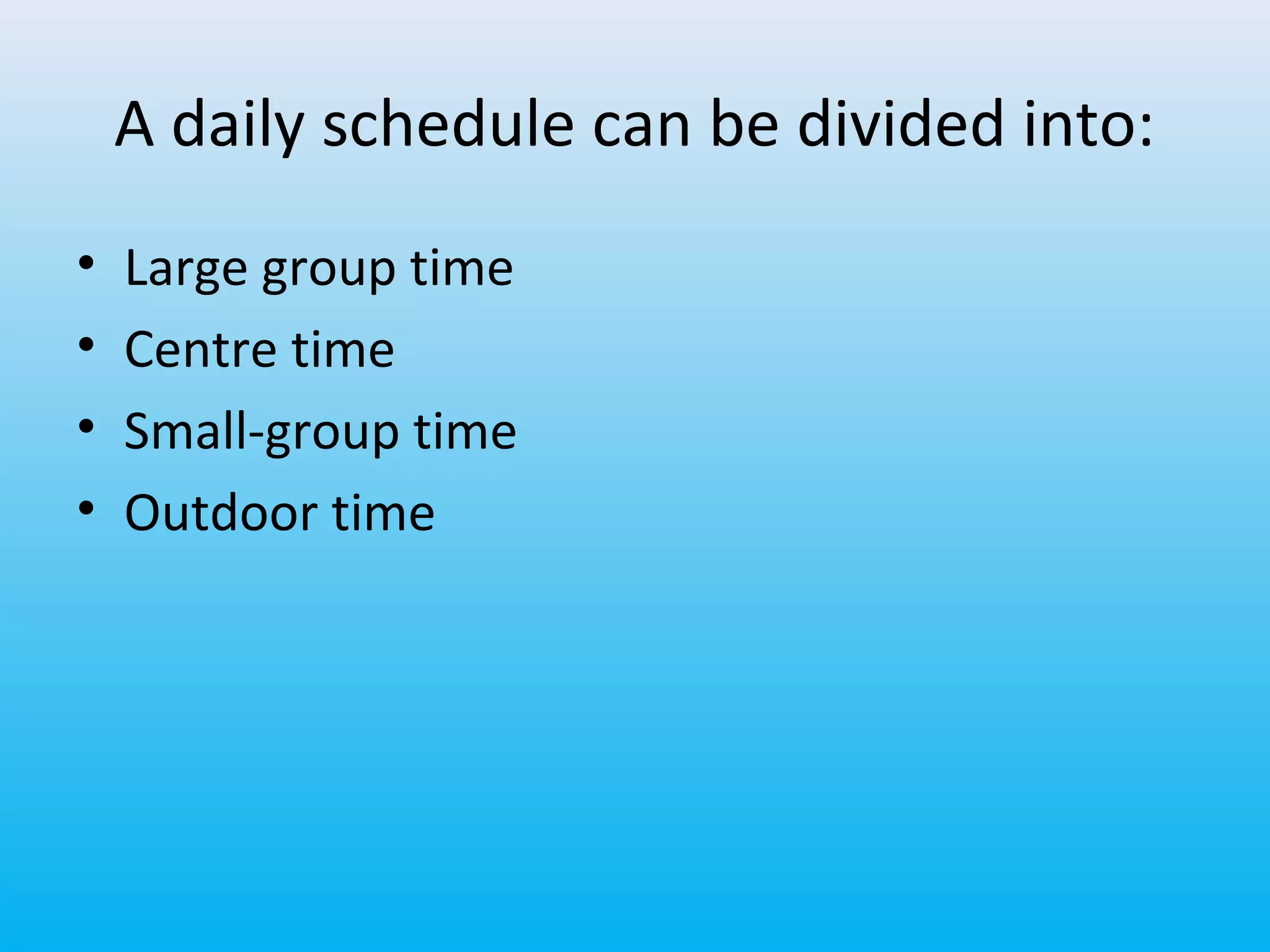 A daily schedule can be divided into:
•
•
•
•

Large group time
Centre time
Small-group time
Outdoor time

 