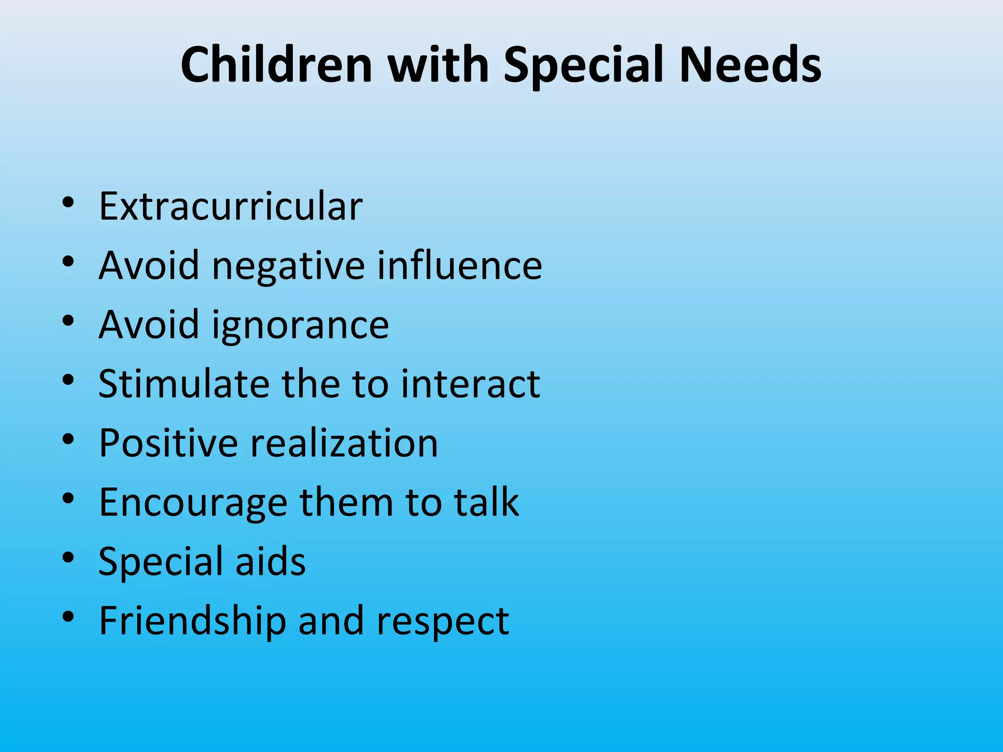 Children with Special Needs
•
•
•
•
•
•
•
•

Extracurricular
Avoid negative influence
Avoid ignorance
Stimulate the to interact
Positive realization
Encourage them to talk
Special aids
Friendship and respect

 