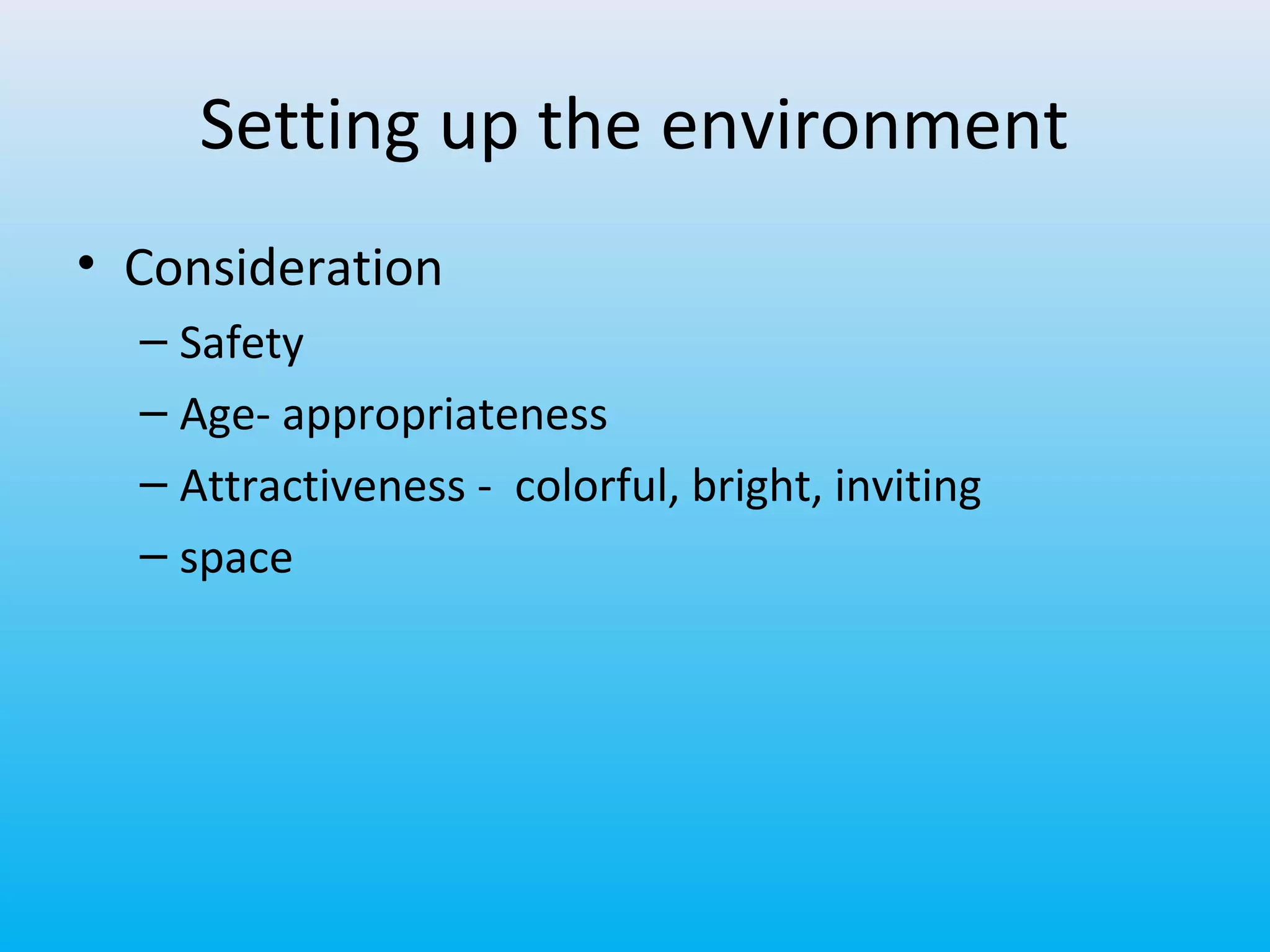 Setting up the environment
• Consideration
– Safety
– Age- appropriateness
– Attractiveness - colorful, bright, inviting
– space

 