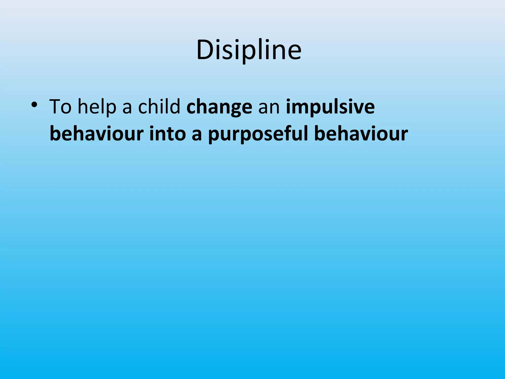 Disipline
• To help a child change an impulsive
behaviour into a purposeful behaviour

 