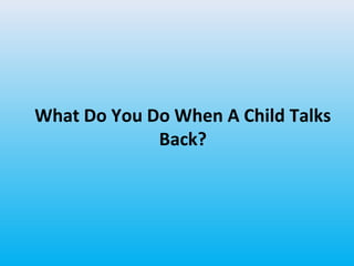 What Do You Do When A Child Talks
Back?

 