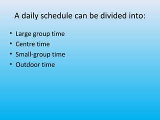 A daily schedule can be divided into:
•
•
•
•

Large group time
Centre time
Small-group time
Outdoor time

 
