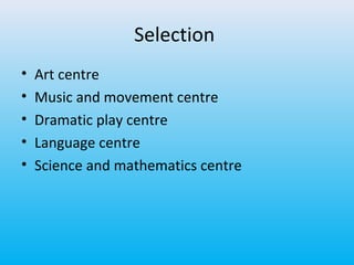 Selection
•
•
•
•
•

Art centre
Music and movement centre
Dramatic play centre
Language centre
Science and mathematics centre

 