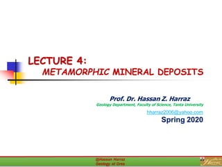LECTURE 4:
METAMORPHIC MINERAL DEPOSITS
Prof. Dr. Hassan Z. Harraz
Geology Department, Faculty of Science, Tanta University
hharraz2006@yahoo.com
Spring 2020
 
