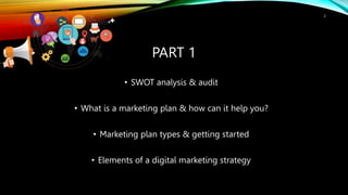 • SWOT analysis & audit
• What is a marketing plan & how can it help you?
• Marketing plan types & getting started
• Elements of a digital marketing strategy
2
PART 1
 