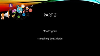 PART 2
SMART goals
• Breaking goals down
3
 
