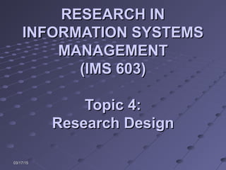 03/17/1503/17/15
RESEARCH INRESEARCH IN
INFORMATION SYSTEMSINFORMATION SYSTEMS
MANAGEMENTMANAGEMENT
(IMS 603)(IMS 603)
Topic 4:Topic 4:
Research DesignResearch Design
 