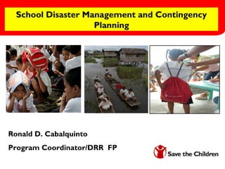 School Disaster Management and Contingency
Planning
Ronald D. Cabalquinto
Program Coordinator/DRR FP
 