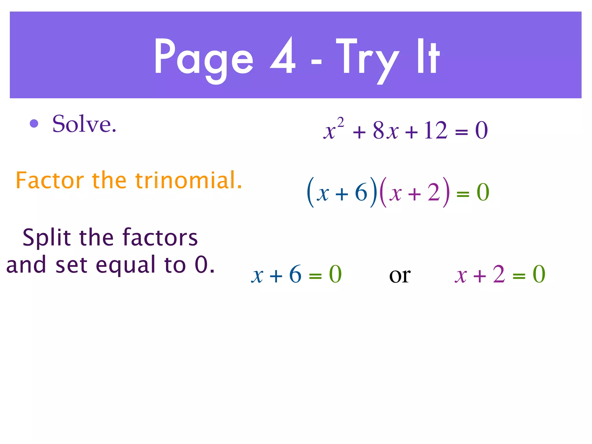 Page 4 - Try It
 • Solve.                     2
                             x + 8x + 12 = 0
Factor the trinomial.
                           ( x + 6 )( x + 2 ) = 0
 Split the factors
and set equal to 0.     x+6=0       or      x+2=0
 