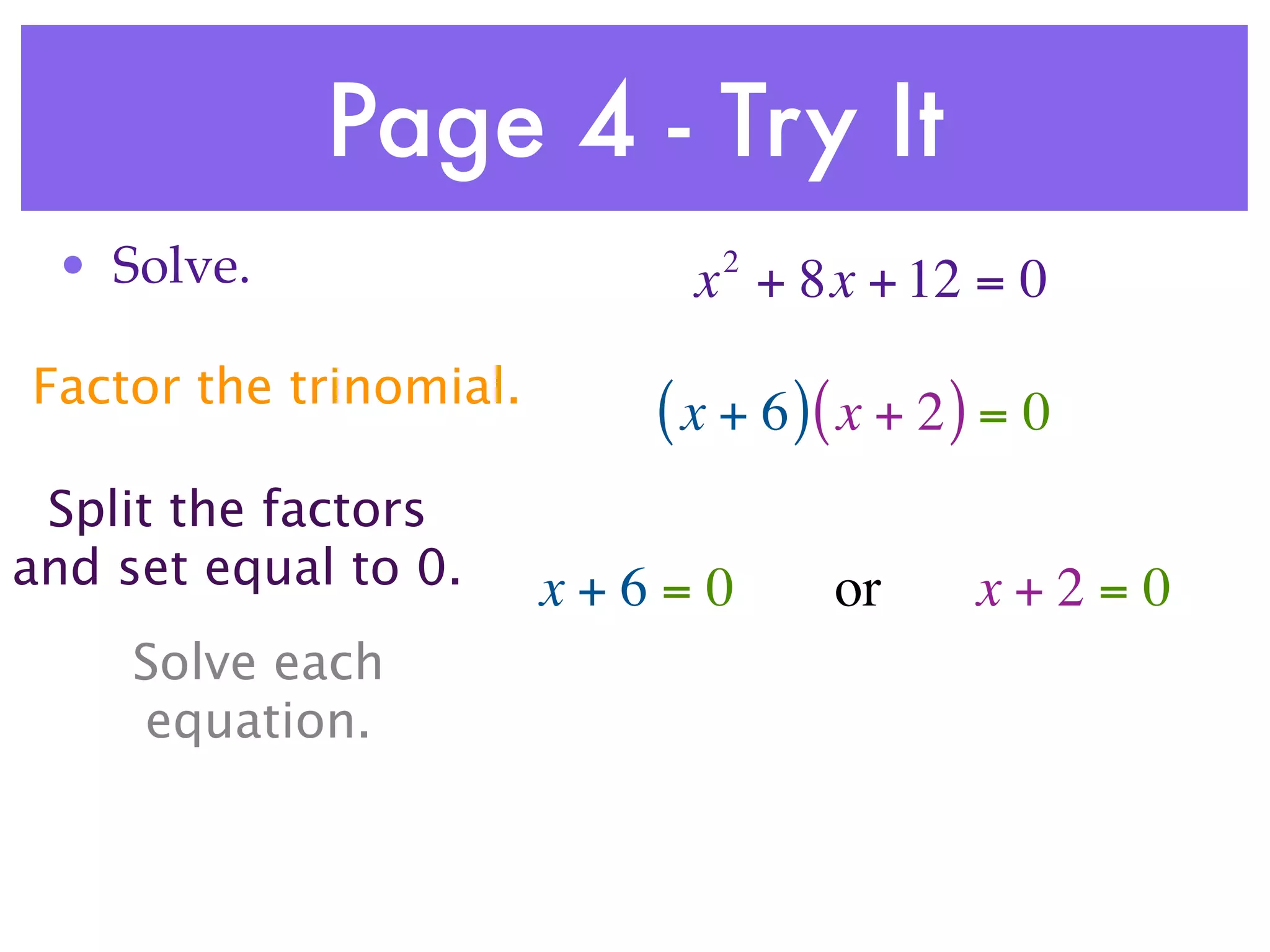 Page 4 - Try It
 • Solve.                     2
                             x + 8x + 12 = 0
Factor the trinomial.
                           ( x + 6 )( x + 2 ) = 0
 Split the factors
and set equal to 0.     x+6=0       or      x+2=0
     Solve each
     equation.
 