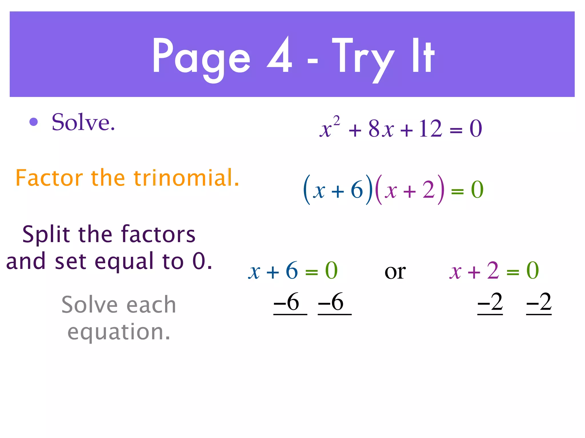 Page 4 - Try It
 • Solve.                     2
                             x + 8x + 12 = 0
Factor the trinomial.
                           ( x + 6 )( x + 2 ) = 0
 Split the factors
and set equal to 0.     x+6=0       or      x+2=0
     Solve each          −6 −6               −2 −2
     equation.
 