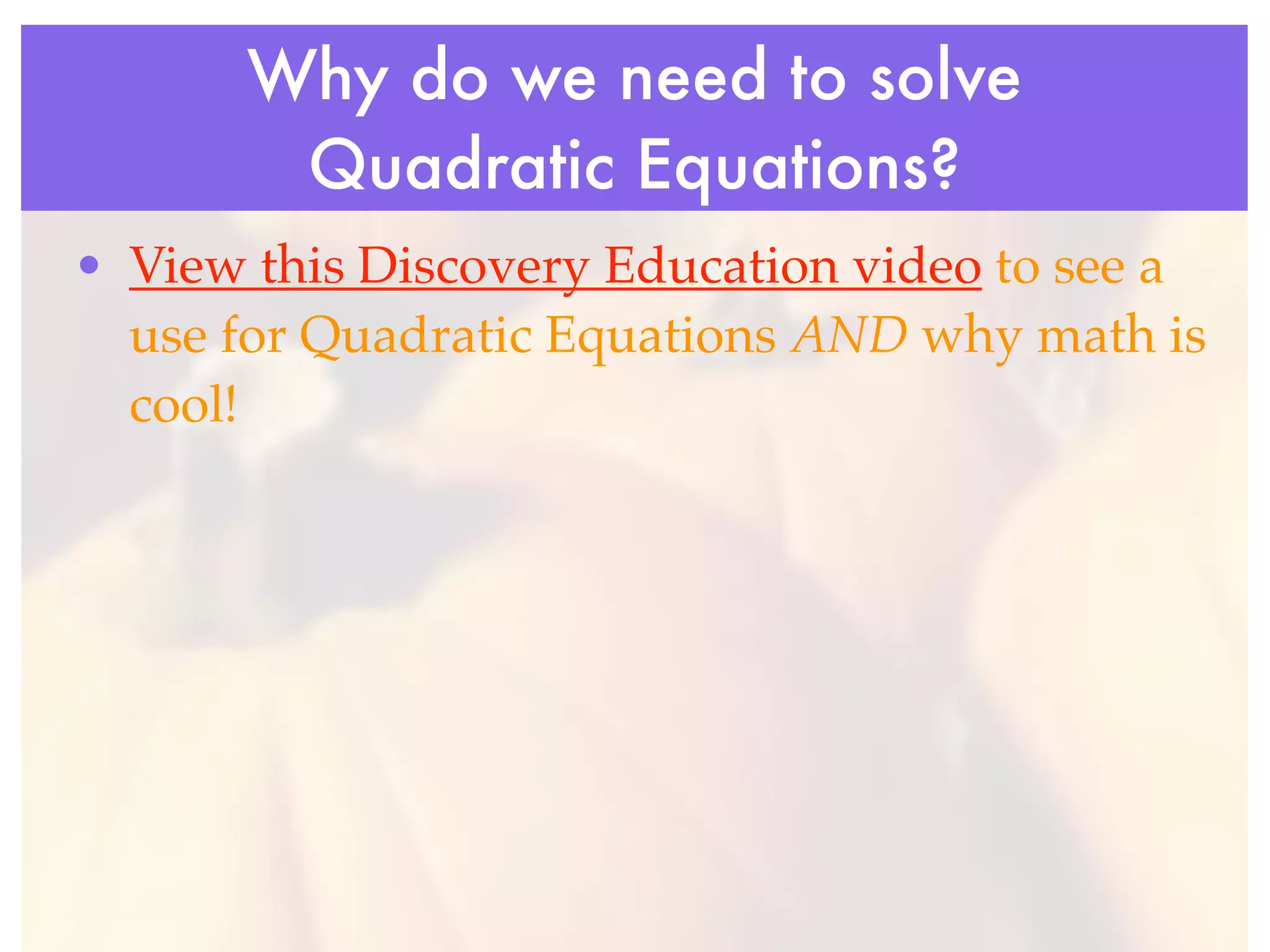 Why do we need to solve
        Quadratic Equations?
• View this Discovery Education video to see a
  use for Quadratic Equations AND why math is
  cool!
 