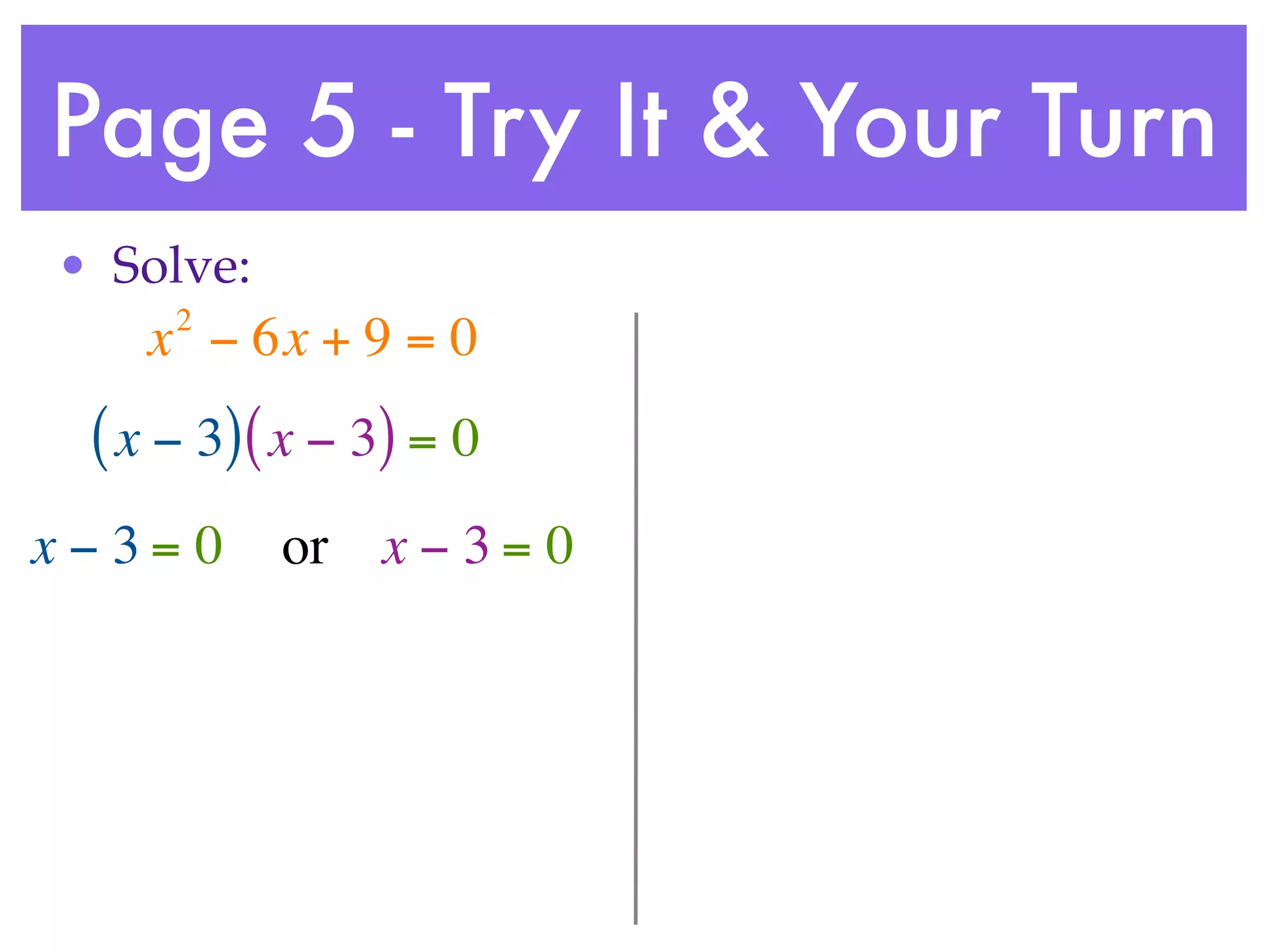 Page 5 - Try It & Your Turn
• Solve:
     2
    x − 6x + 9 = 0
 ( x − 3) ( x − 3) = 0
x−3= 0     or x − 3 = 0
 