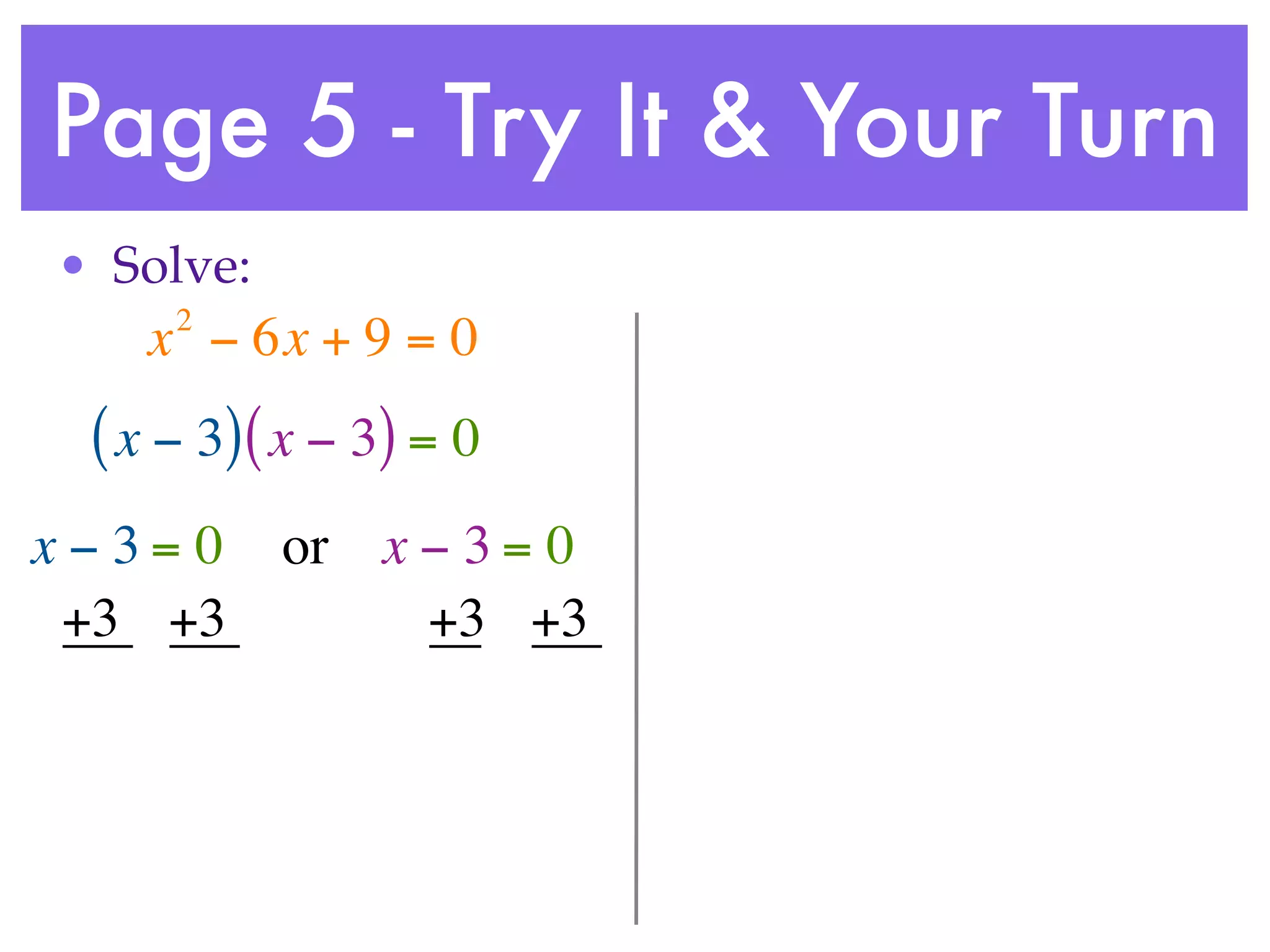 Page 5 - Try It & Your Turn
• Solve:
     2
    x − 6x + 9 = 0
 ( x − 3) ( x − 3) = 0
x−3= 0     or x − 3 = 0
 +3 +3          +3 +3
 