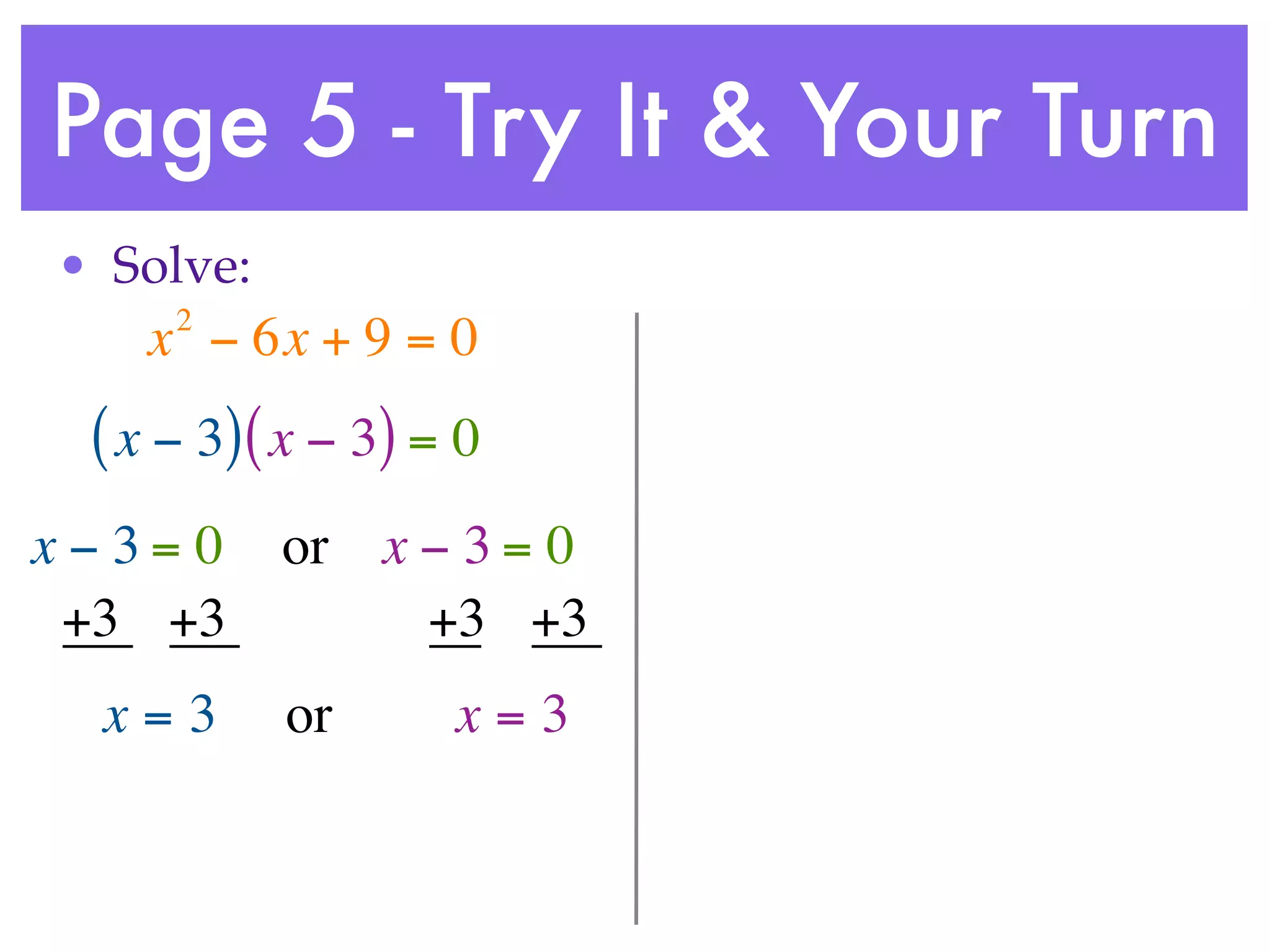 Page 5 - Try It & Your Turn
• Solve:
     2
    x − 6x + 9 = 0
 ( x − 3) ( x − 3) = 0
x−3= 0     or x − 3 = 0
 +3 +3          +3 +3
  x=3      or       x=3
 