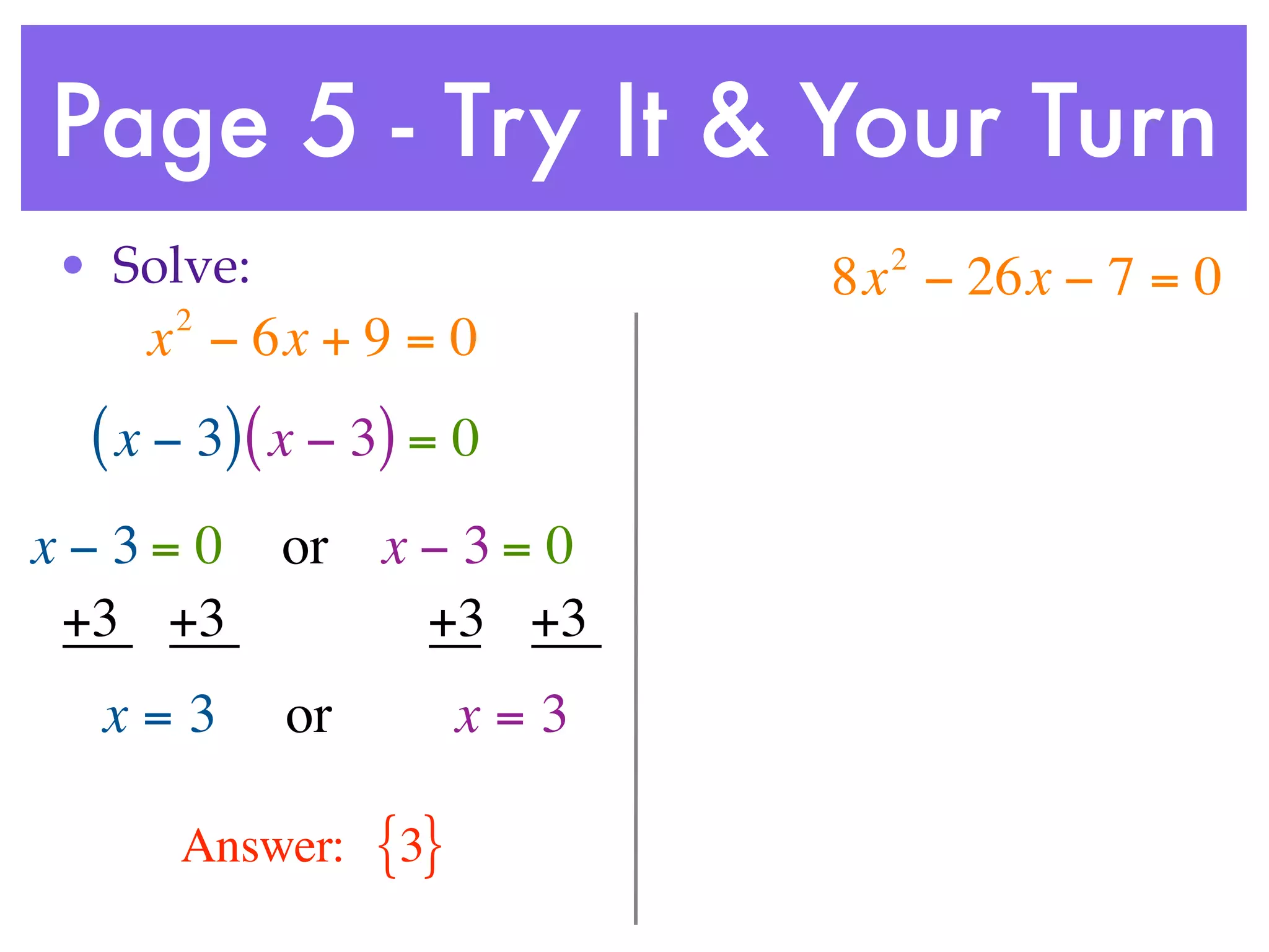 Page 5 - Try It & Your Turn
• Solve:                      2
                            8x − 26x − 7 = 0
     2
    x − 6x + 9 = 0
 ( x − 3) ( x − 3) = 0
x−3= 0     or x − 3 = 0
 +3 +3          +3 +3
  x=3      or         x=3

     Answer:    {3}
 