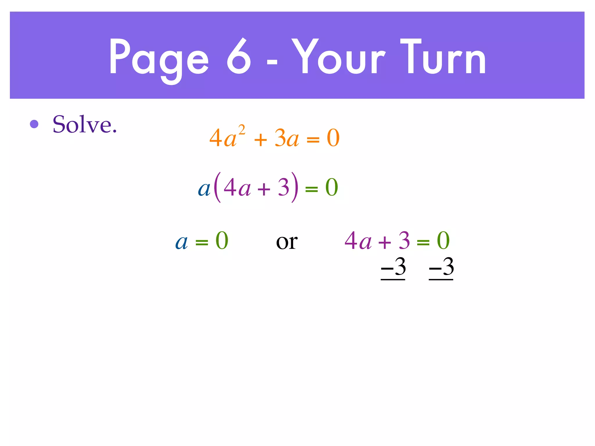 Page 6 - Your Turn
• Solve.         2
             4a + 3a = 0
            a ( 4a + 3) = 0

           a=0       or       4a + 3 = 0
                                 −3 −3
 