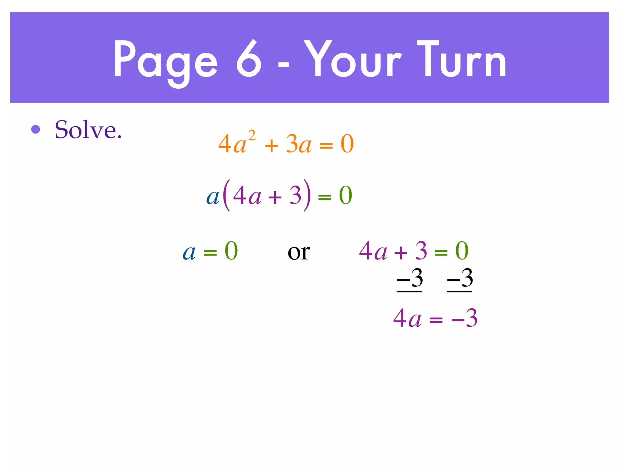 Page 6 - Your Turn
• Solve.         2
             4a + 3a = 0
            a ( 4a + 3) = 0

           a=0       or       4a + 3 = 0
                                 −3 −3
                                 4a = −3
 