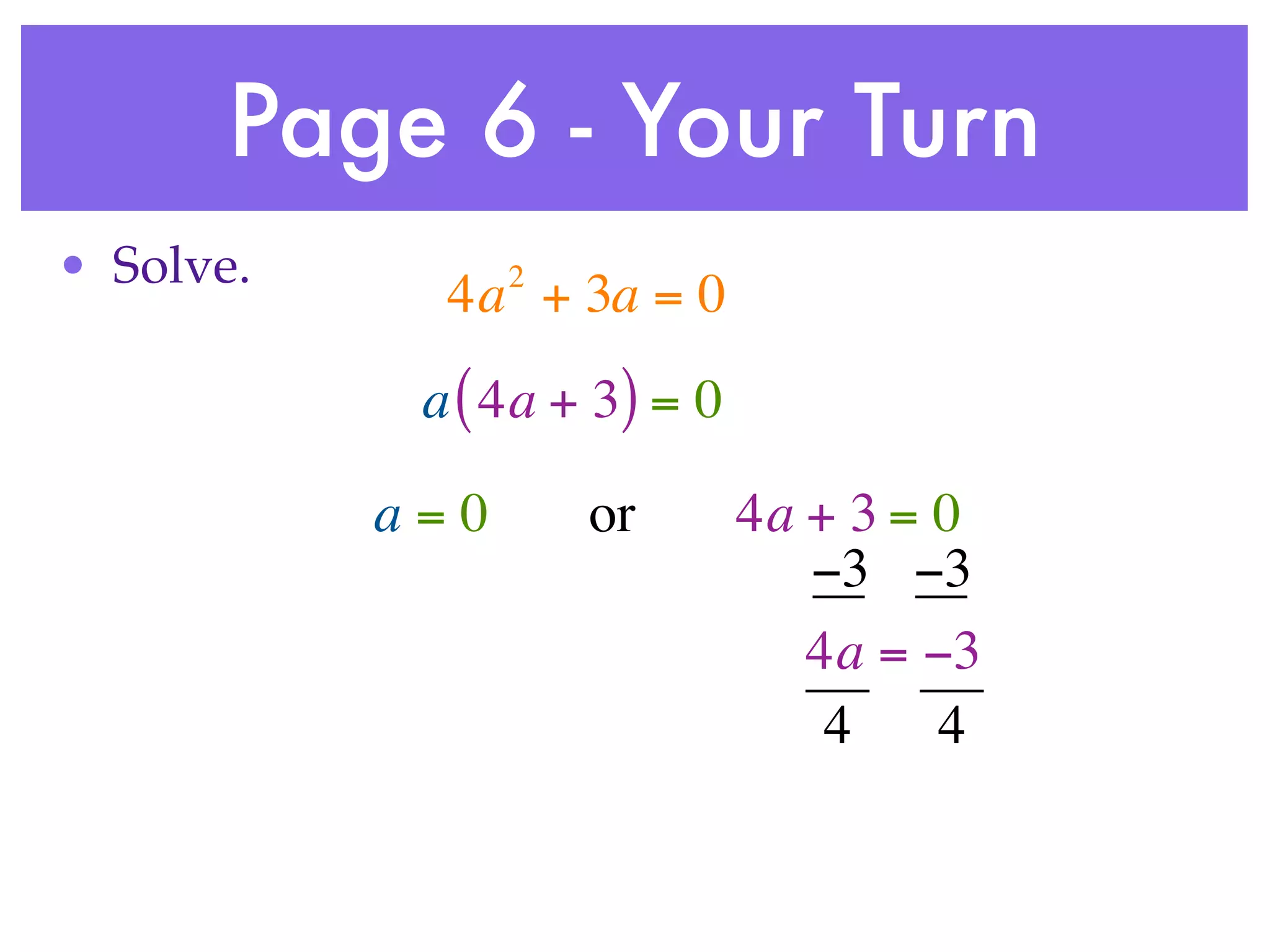 Page 6 - Your Turn
• Solve.         2
             4a + 3a = 0
            a ( 4a + 3) = 0

           a=0       or       4a + 3 = 0
                                 −3 −3
                                 4a = −3
                                  4    4
 
