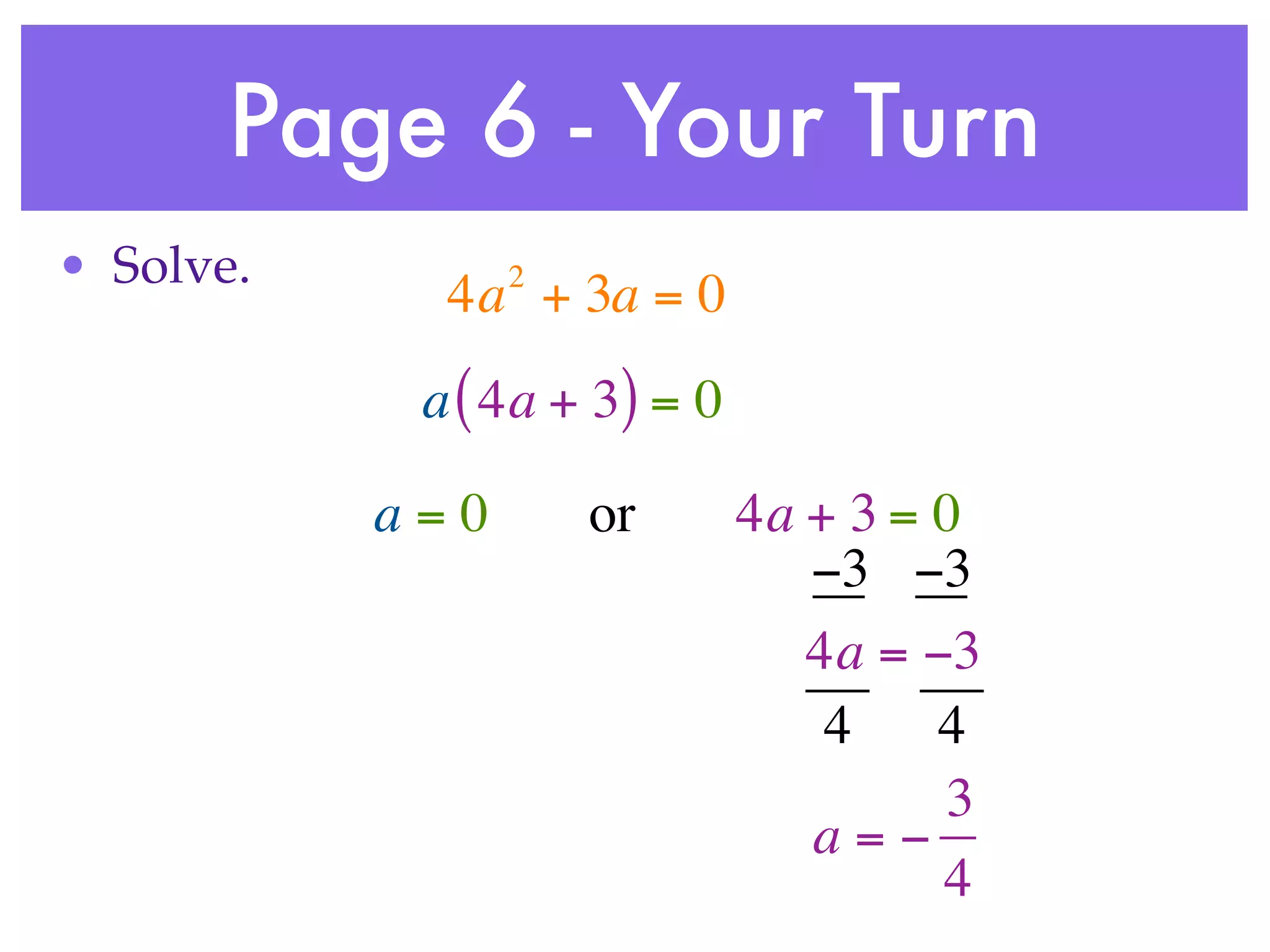 Page 6 - Your Turn
• Solve.         2
             4a + 3a = 0
            a ( 4a + 3) = 0

           a=0       or       4a + 3 = 0
                                 −3 −3
                                 4a = −3
                                  4    4
                                       3
                                 a=−
                                       4
 