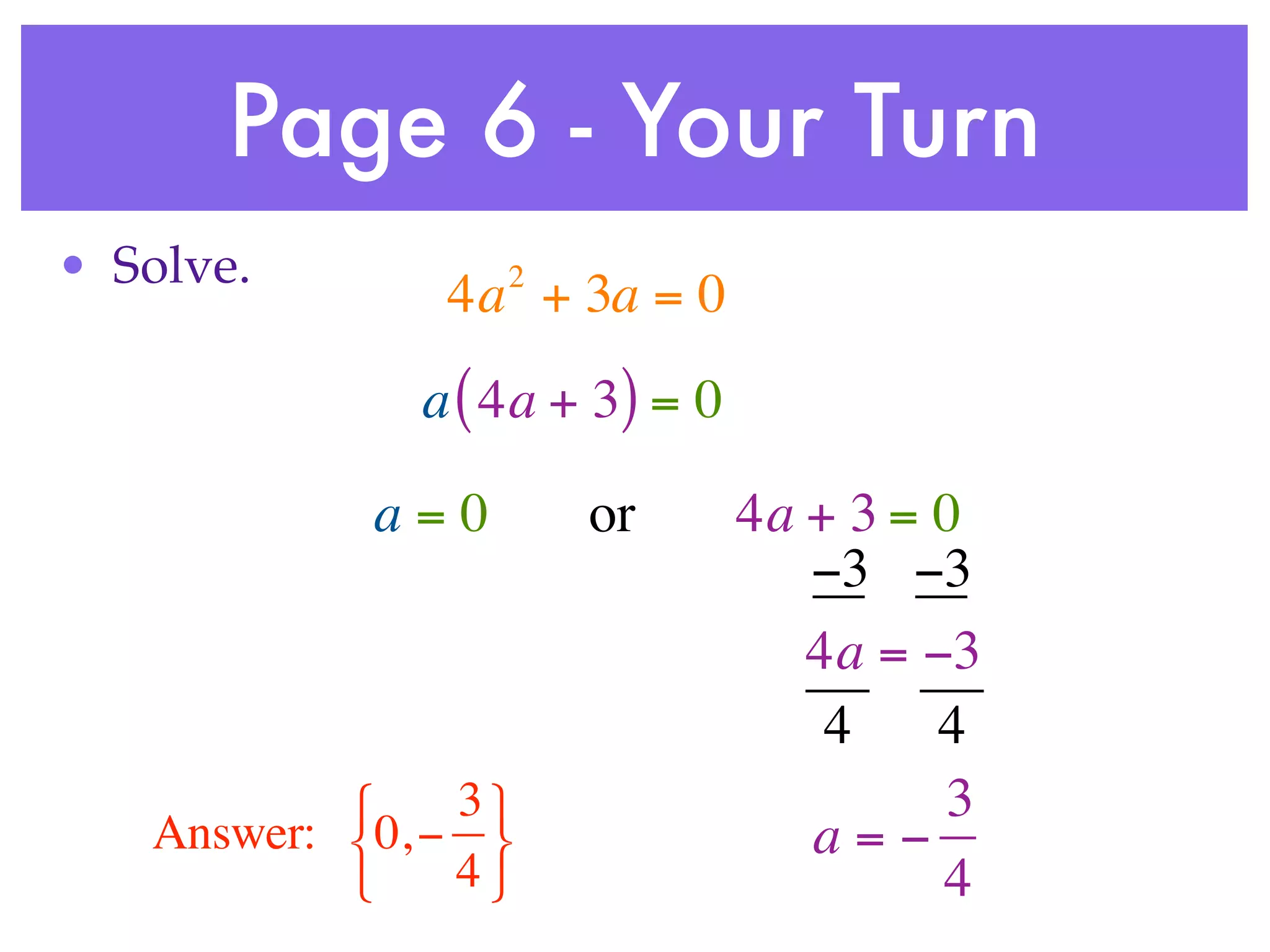 Page 6 - Your Turn
• Solve.          2
               4a + 3a = 0
              a ( 4a + 3) = 0

            a=0       or        4a + 3 = 0
                                   −3 −3
                                   4a = −3
                                    4    4
               3                       3
   Answer: 0, −                  a=−
               4                       4
 