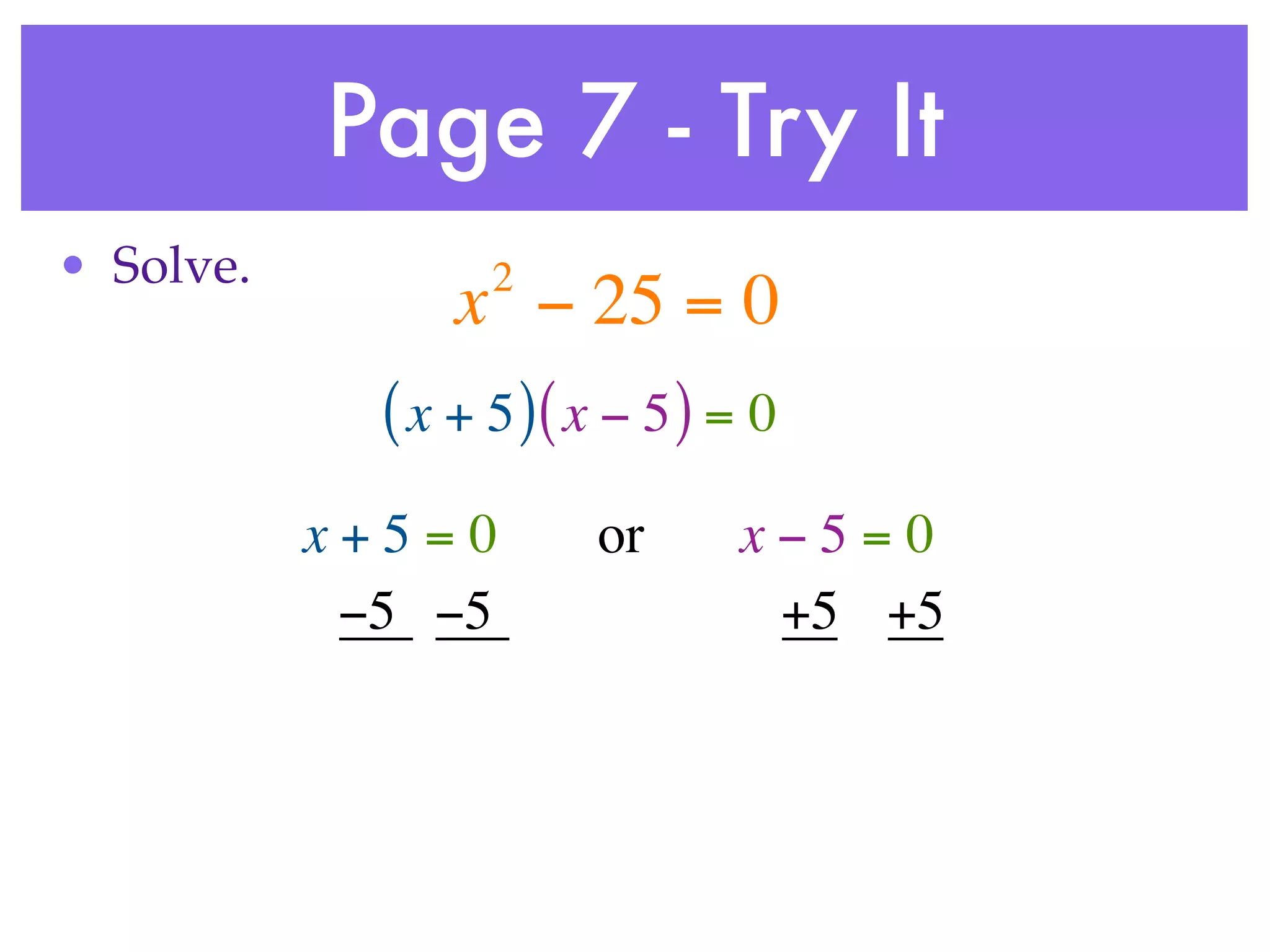 Page 7 - Try It
• Solve.           2
                 x − 25 = 0
             ( x + 5 )( x − 5 ) = 0
           x+5=0        or      x−5=0
            −5 −5                +5 +5
 
