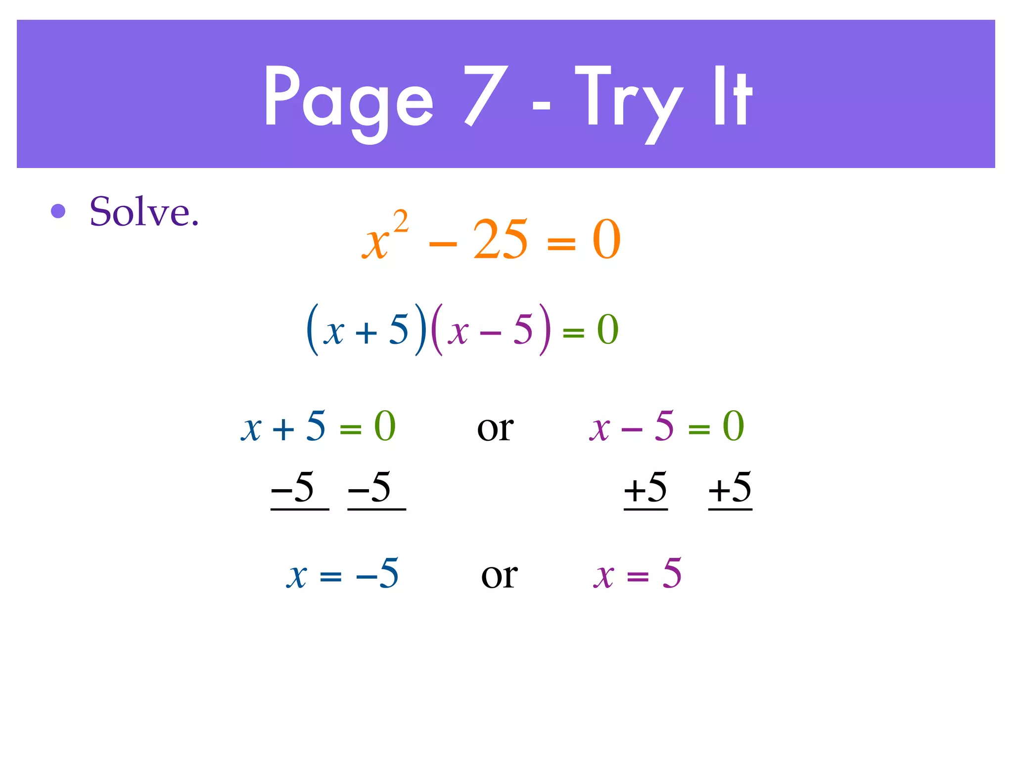 Page 7 - Try It
• Solve.           2
                 x − 25 = 0
             ( x + 5 )( x − 5 ) = 0
           x+5=0        or      x−5=0
            −5 −5                +5 +5
            x = −5       or      x=5
 