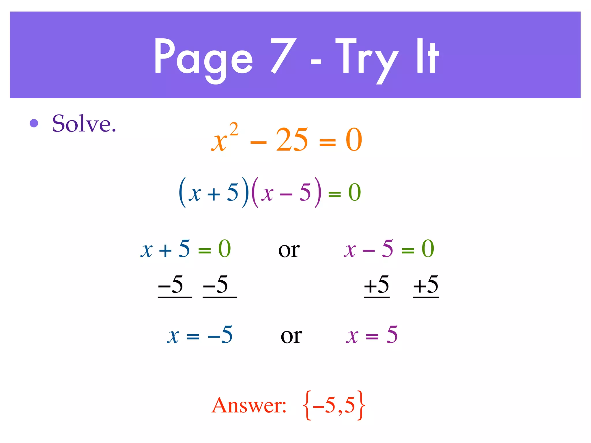 Page 7 - Try It
• Solve.           2
                 x − 25 = 0
             ( x + 5 )( x − 5 ) = 0
           x+5=0        or       x−5=0
            −5 −5                 +5 +5
            x = −5       or      x=5

                Answer:      {−5, 5}
 