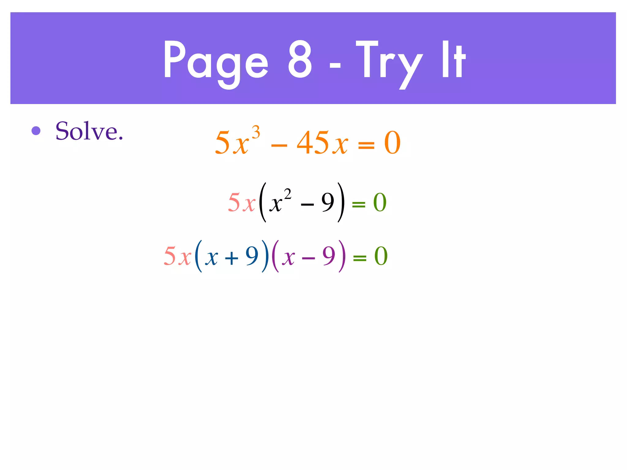 Page 8 - Try It
• Solve.             3
                5x − 45x = 0
                     (   2
                  5x x − 9 = 0 )
           5x ( x + 9 ) ( x − 9 ) = 0
 