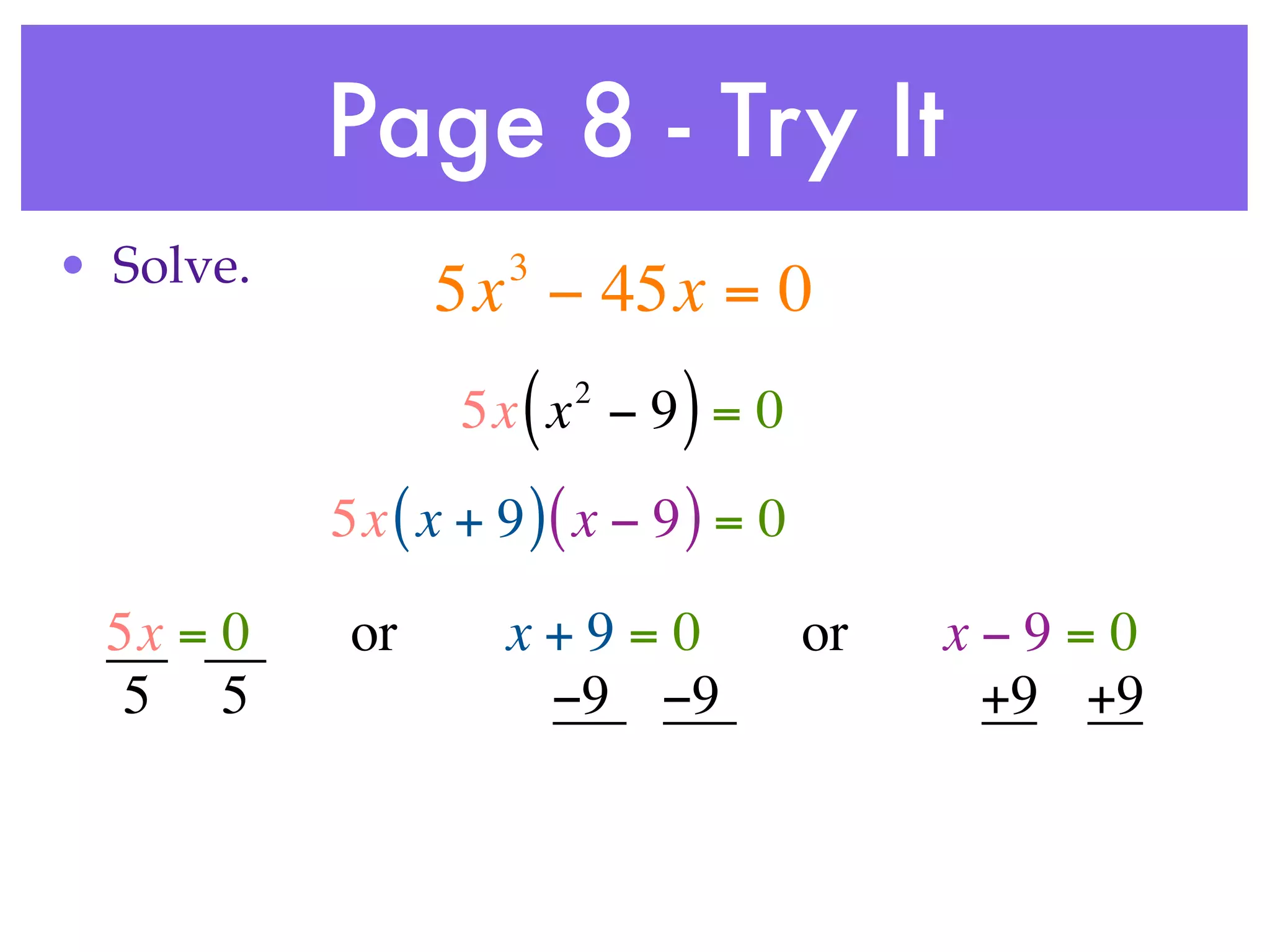 Page 8 - Try It
• Solve.             3
                 5x − 45x = 0
                     (   2
                  5x x − 9 = 0 )
           5x ( x + 9 ) ( x − 9 ) = 0

  5x = 0    or       x+9=0              or   x−9=0
   5 5                −9 −9                   +9 +9
 