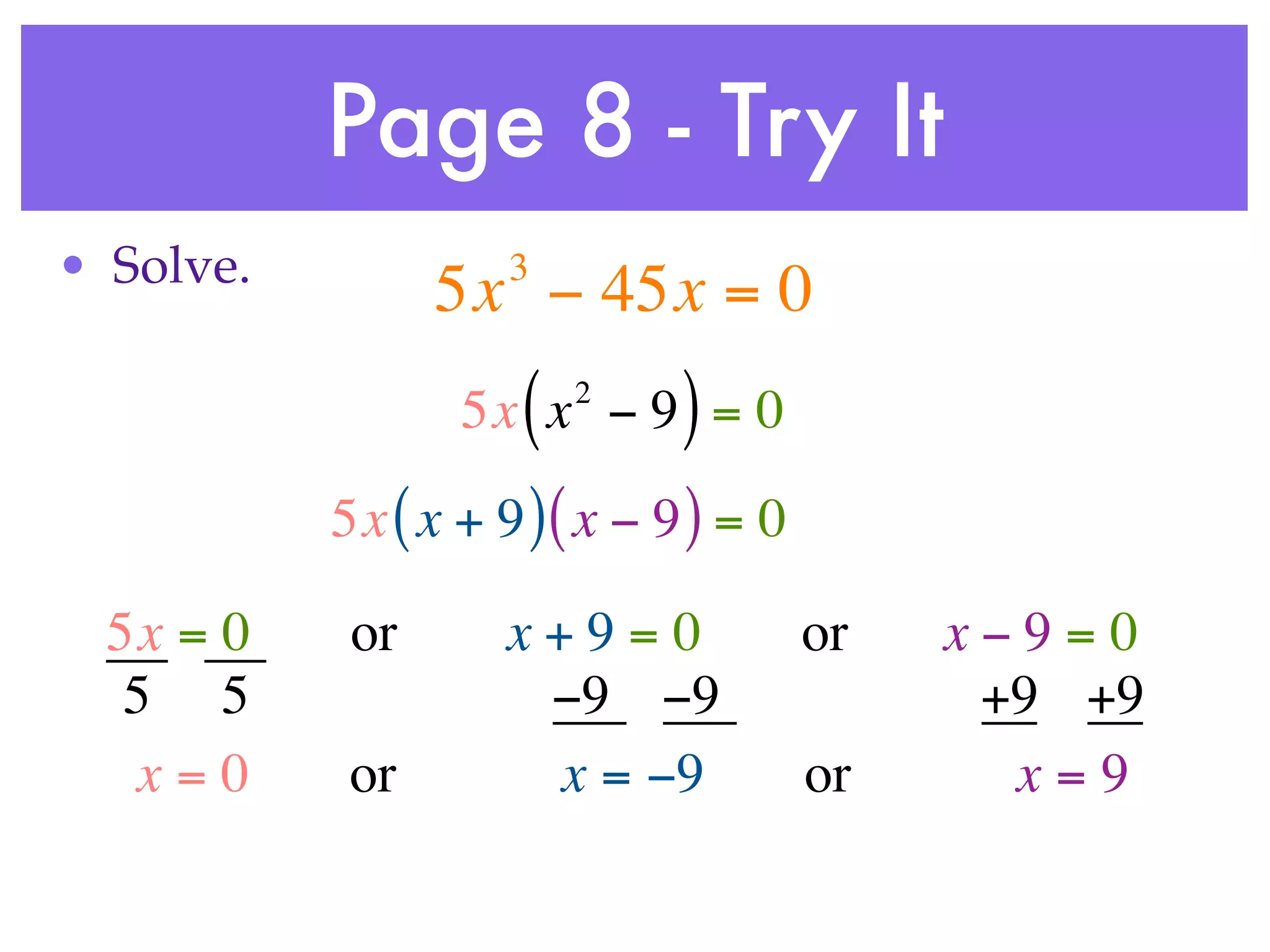 Page 8 - Try It
• Solve.             3
                 5x − 45x = 0
                     (   2
                  5x x − 9 = 0 )
           5x ( x + 9 ) ( x − 9 ) = 0

  5x = 0    or       x+9=0              or   x−9=0
   5 5                −9 −9                   +9 +9
   x=0      or        x = −9            or     x=9
 