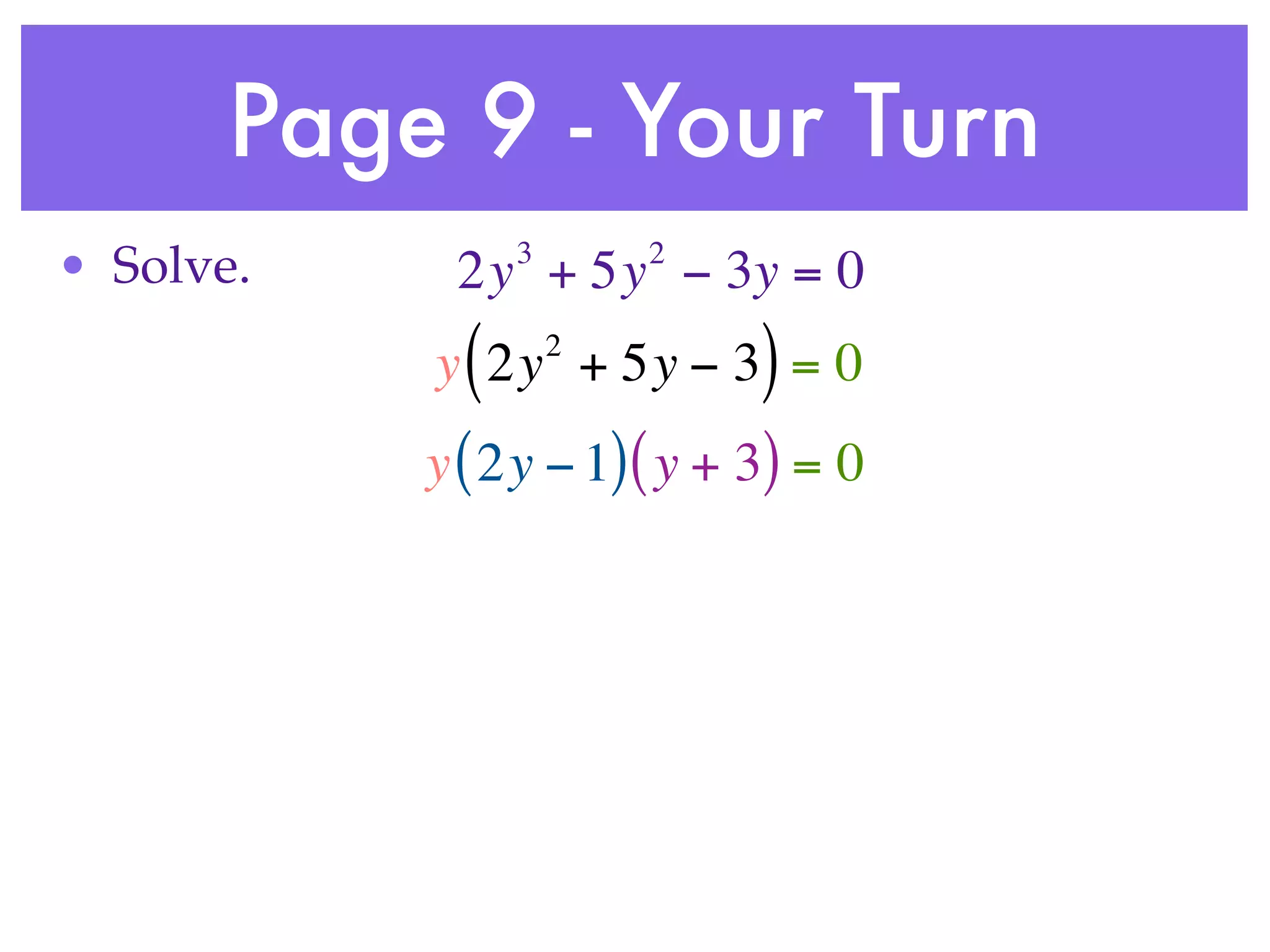 Page 9 - Your Turn
                 3       2
• Solve.    2y + 5y − 3y = 0
             (       2
           y 2y + 5y − 3 = 0 )
           y ( 2y − 1) ( y + 3) = 0
 
